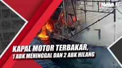 Kapal Motor Terbakar, 1 ABK Meninggal Dan 2 ABK Hilang 