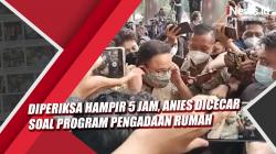 Video Anies Diperiksa Hampir 5 Jam Dicecar soal Program Pengadaan Rumah