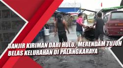 Video Banjir Kiriman dari Hulu Merendam 17 Kelurahan di Palangkaraya  