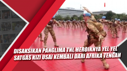 Video Disaksikan Panglima TNI, Heroiknya Yel Yel Satgas Kizi Usai Kembali dari Afrika Tengah