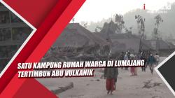 Video Satu Kampung Rumah Warga di Lumajang Tertimbun Abu Vulkanik