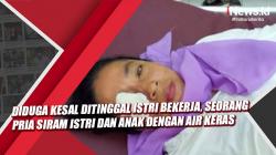 Video Diduga Kesal Ditinggal Istri Bekerja, Seorang Pria Siram Istri dan Anak dengan Air Keras