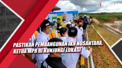 Video Pastikan Pembangunan IKN Nusantara, Ketua MPR RI Kunjungi Lokasi