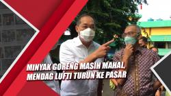 Minyak Goreng Masih Mahal, Mendag Lufti Turun ke Pasar