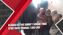 Video Keluarga Histeris Sambut 11 Korban Tewas Ritual Pantai Payangan, 3 Luka-Luka