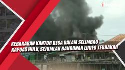Video Kebakaran Kantor Desa Dalam Selimbau Kapuas Hulu, Sejumlah Bangunan Ludes Terbakar