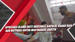 Video Apresiasi Ulama Ikuti Vaksinasi, Kapolri: Kabar Baik dan Motivasi untuk Masyarakat Banten<