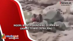 Ngeri, Banjir Bandang di Iran 80 Orang Tewas 30 Hilang