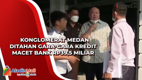  Konglomerat Medan Ditahan Gara-gara Kredit Macet Bank Rp39,5 Miliar