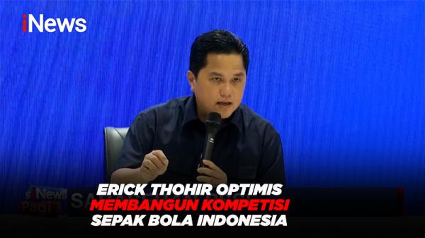 Erick Thohir Optimis Membangun Kompetisi Sepak Bola Indonesia